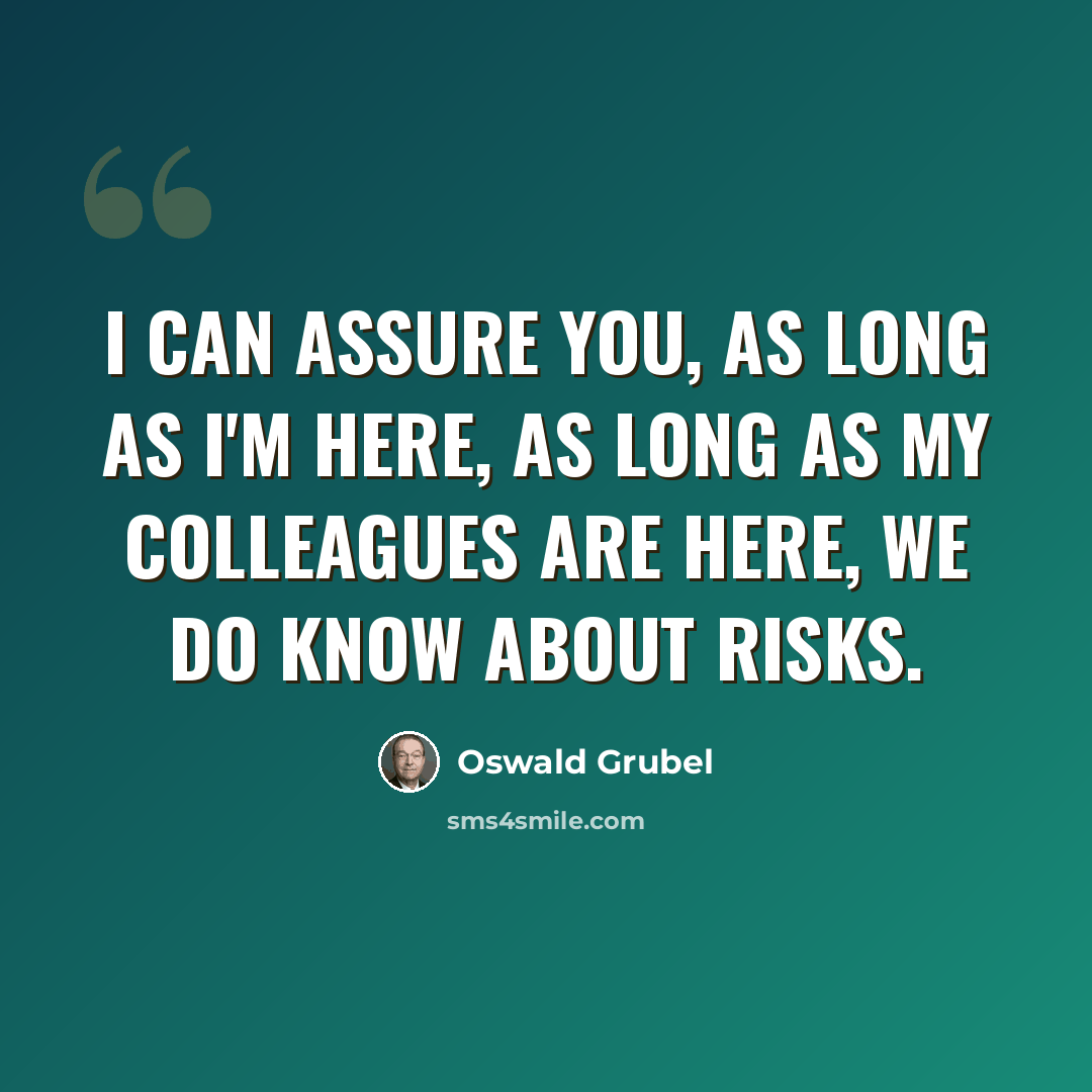 “I can assure you, as long as I'm here, as long as my colleagues are here, we do know about risks.” quote by Oswald Grubel