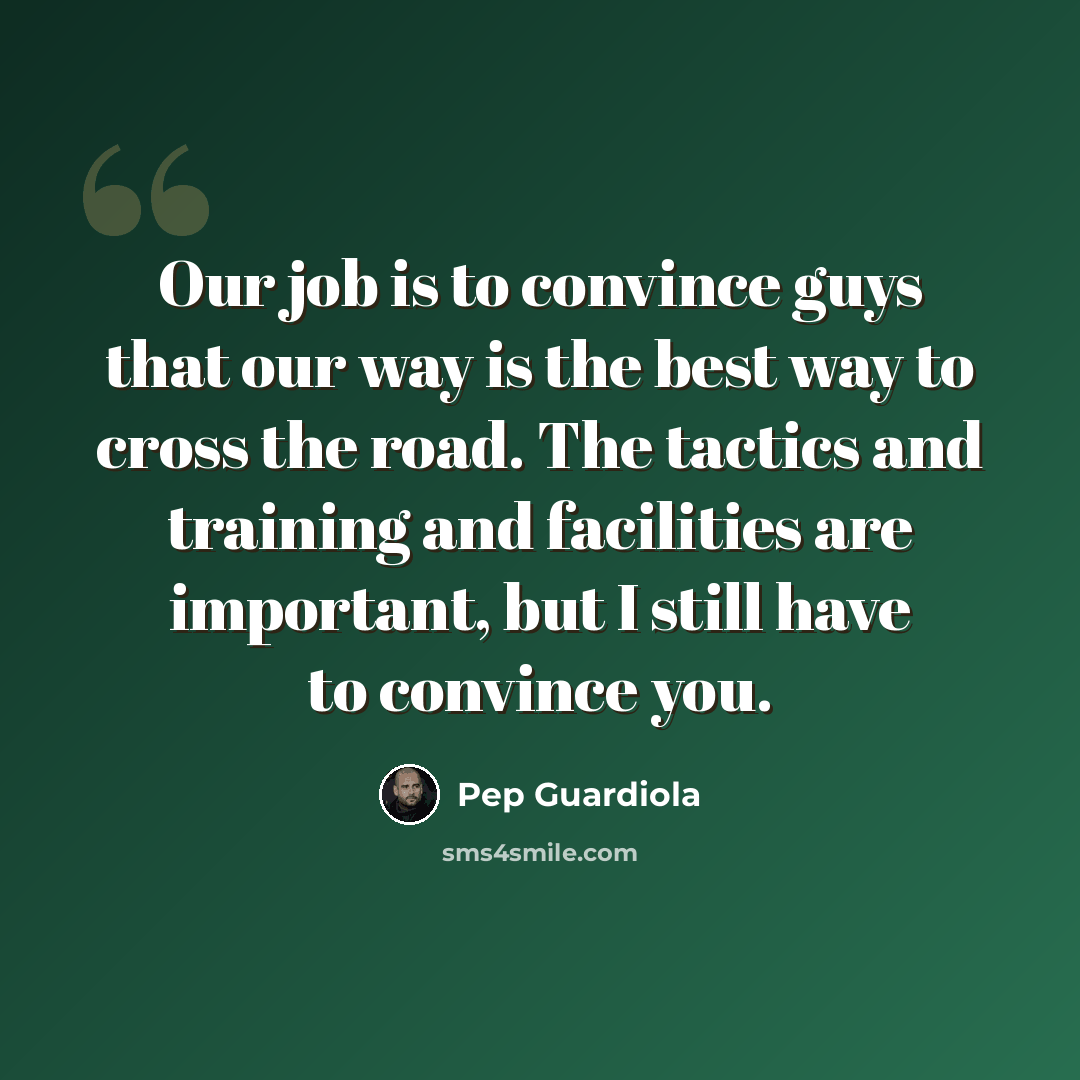 “Our job is to convince guys that our way is the best way to cross the road. The tactics and training and facilities are important, but I still have to convince you.” quote by Pep Guardiola