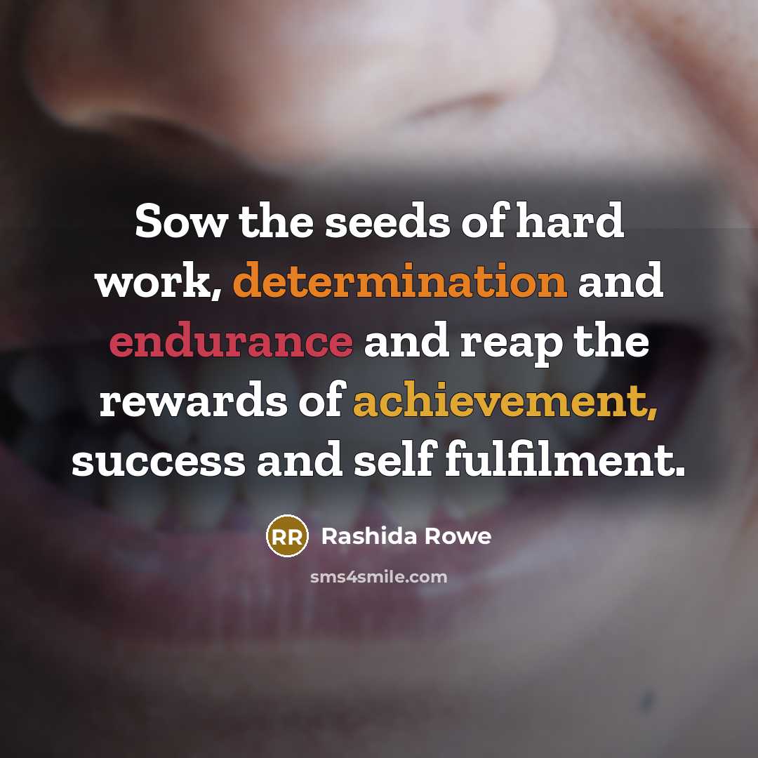 “Sow the seeds of hard work, determination and endurance and reap the rewards of achievement, success and self fulfilment.” quote by Rashida Rowe