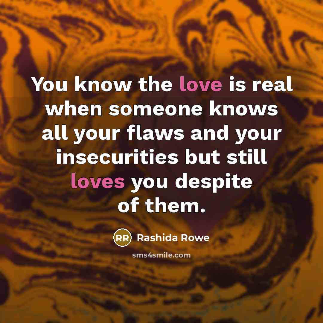 “You know the love is real when someone knows all your flaws and your insecurities but still loves you despite of them.” quote by Rashida Rowe