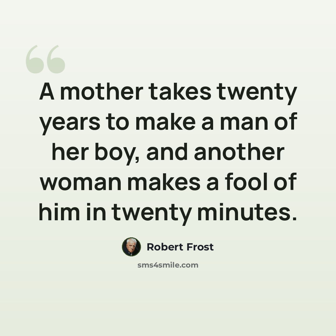“A mother takes twenty years to make a man of her boy, and another woman makes a fool of him in twenty minutes.” quote by Robert Frost