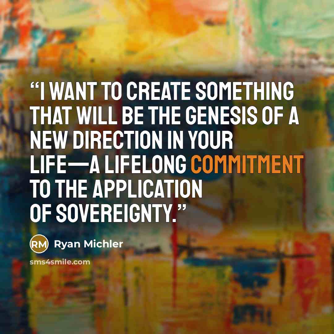 “I want to create something that will be the genesis of a new direction in your life—a lifelong commitment to the application of Sovereignty.” quote by Ryan Michler
