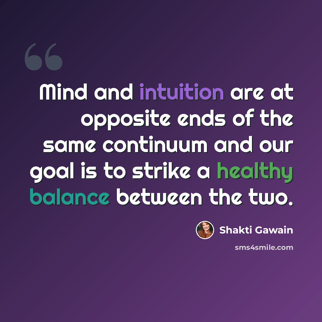 “Mind and intuition are at opposite ends of the same continuum and our goal is to strike a healthy balance between the two.” quote by Shakti Gawain
