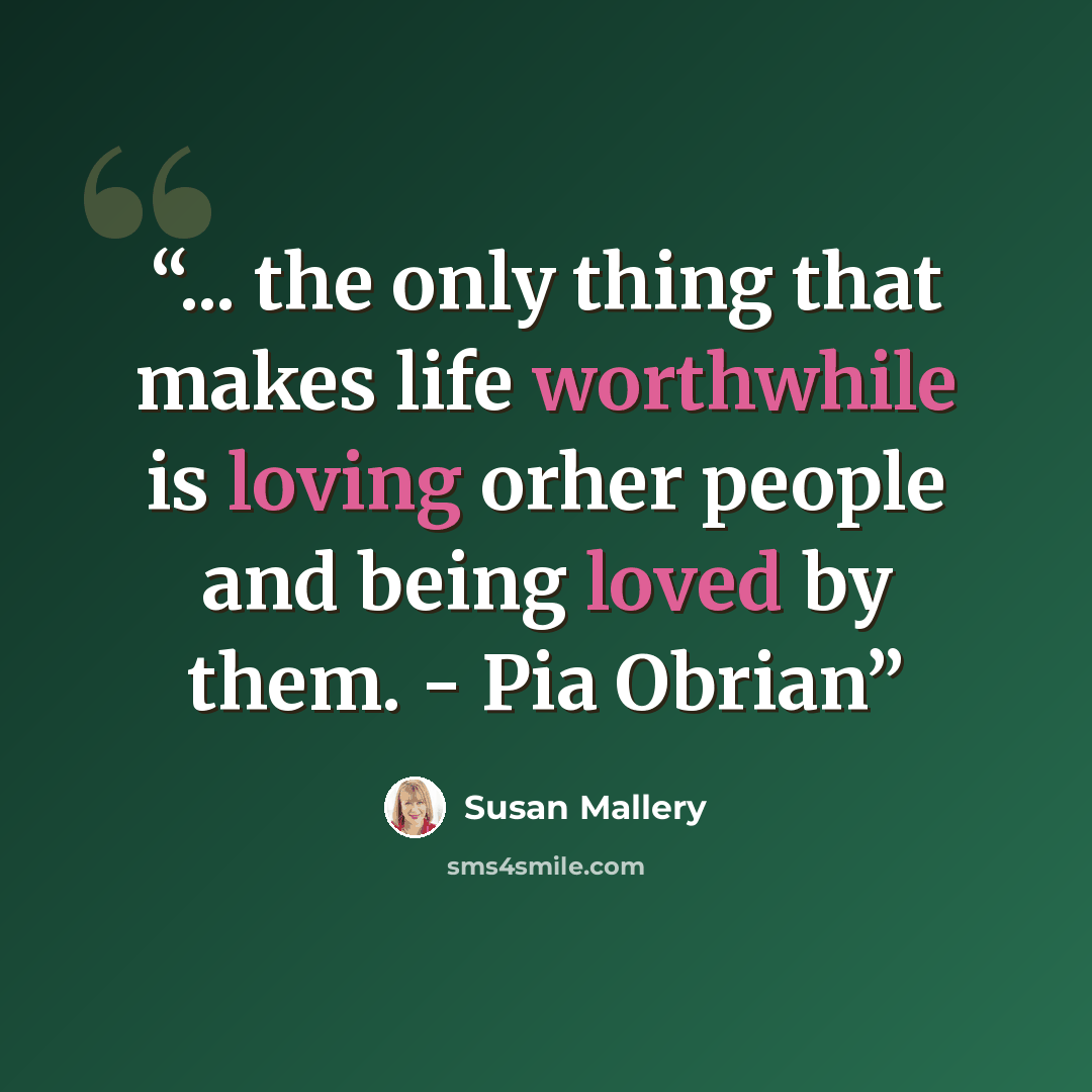 “... the only thing that makes life worthwhile is loving orher people and being loved by them. - Pia Obrian” quote by Susan Mallery
