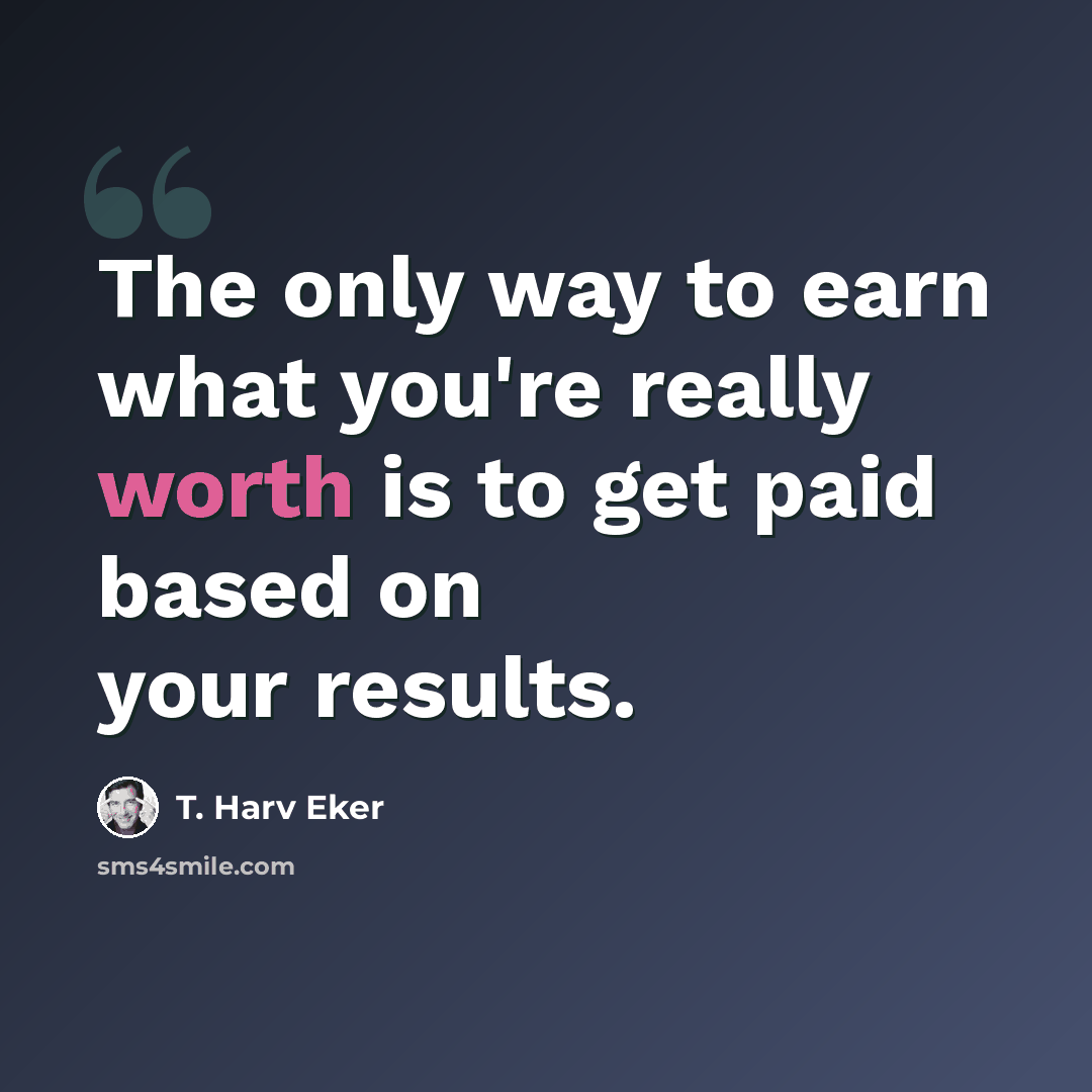 “The only way to earn what you're really worth is to get paid based on your results.” quote by T. Harv Eker