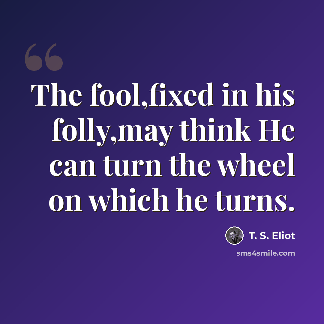 “The fool,fixed in his folly,may think He can turn the wheel on which he turns.” quote by T. S. Eliot