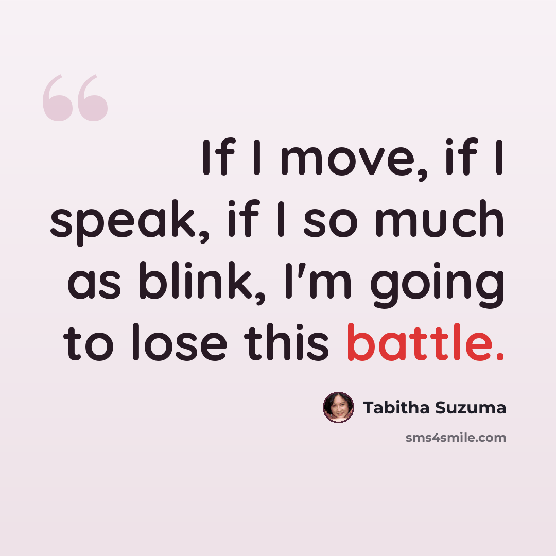 “If I move, if I speak, if I so much as blink, I'm going to lose this battle.” quote by Tabitha Suzuma