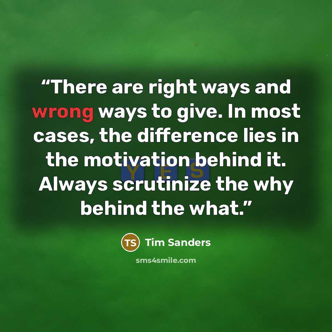 “There are right ways and wrong ways to give. In most cases, the difference lies in the motivation behind it. Always scrutinize the why behind the what.” quote by Tim Sanders