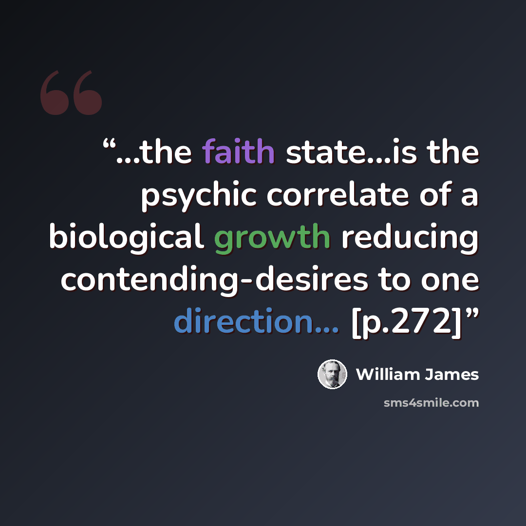 “...the faith state...is the psychic correlate of a biological growth reducing contending-desires to one direction... [p.272]” quote by William James