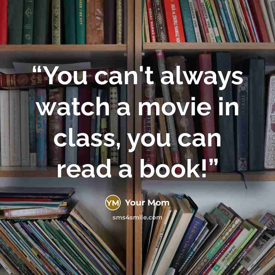 “You can't always watch a movie in class, you can read a book!” quote by Your Mom