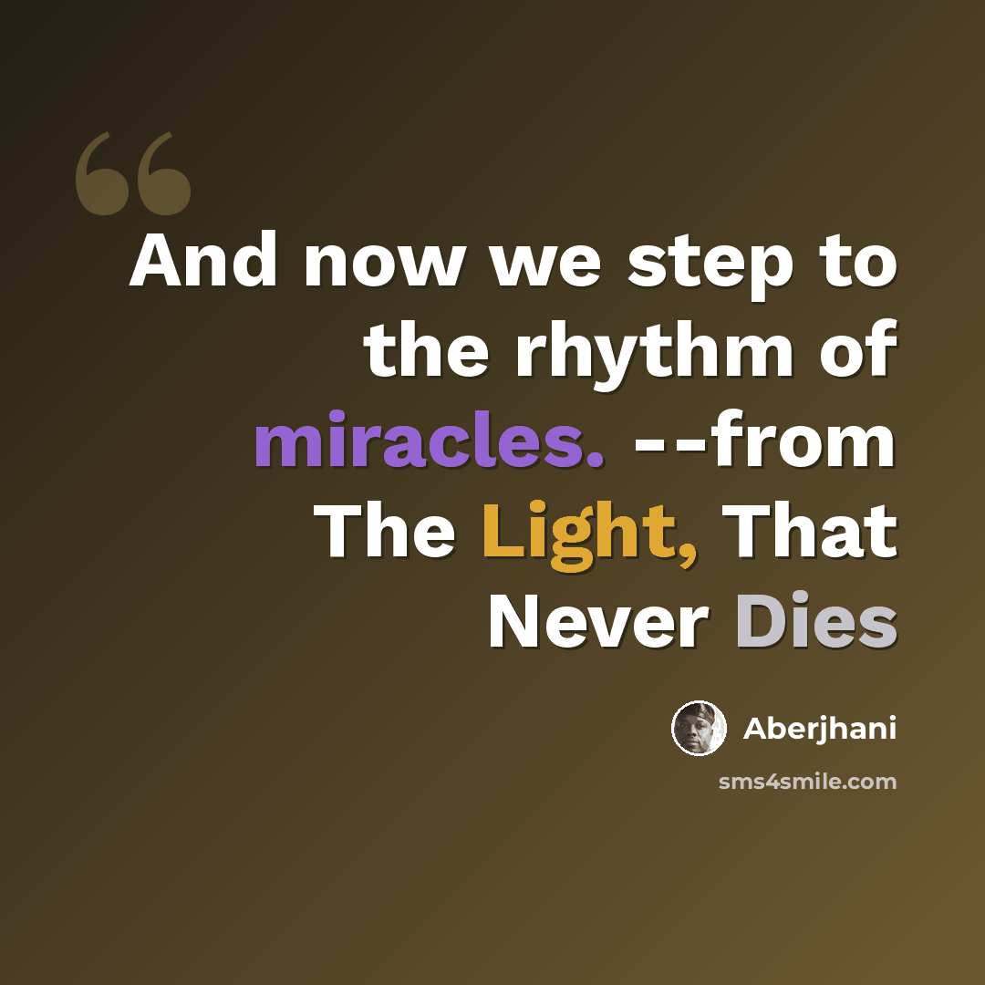 “And now we step to the rhythm of miracles. --from The Light, That Never Dies” quote by Aberjhani