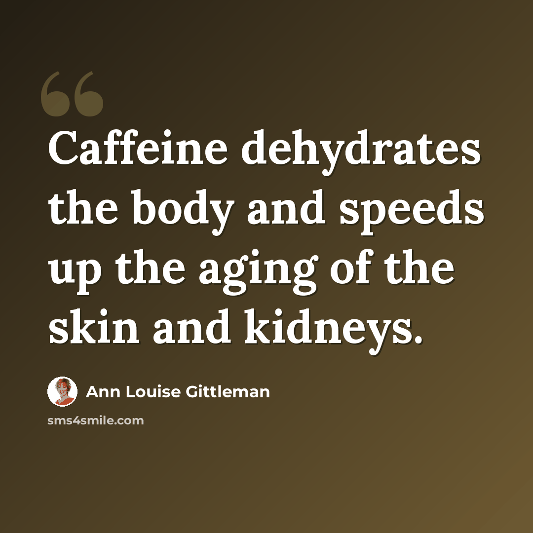 “Caffeine dehydrates the body and speeds up the aging of the skin and kidneys.” quote by Ann Louise Gittleman