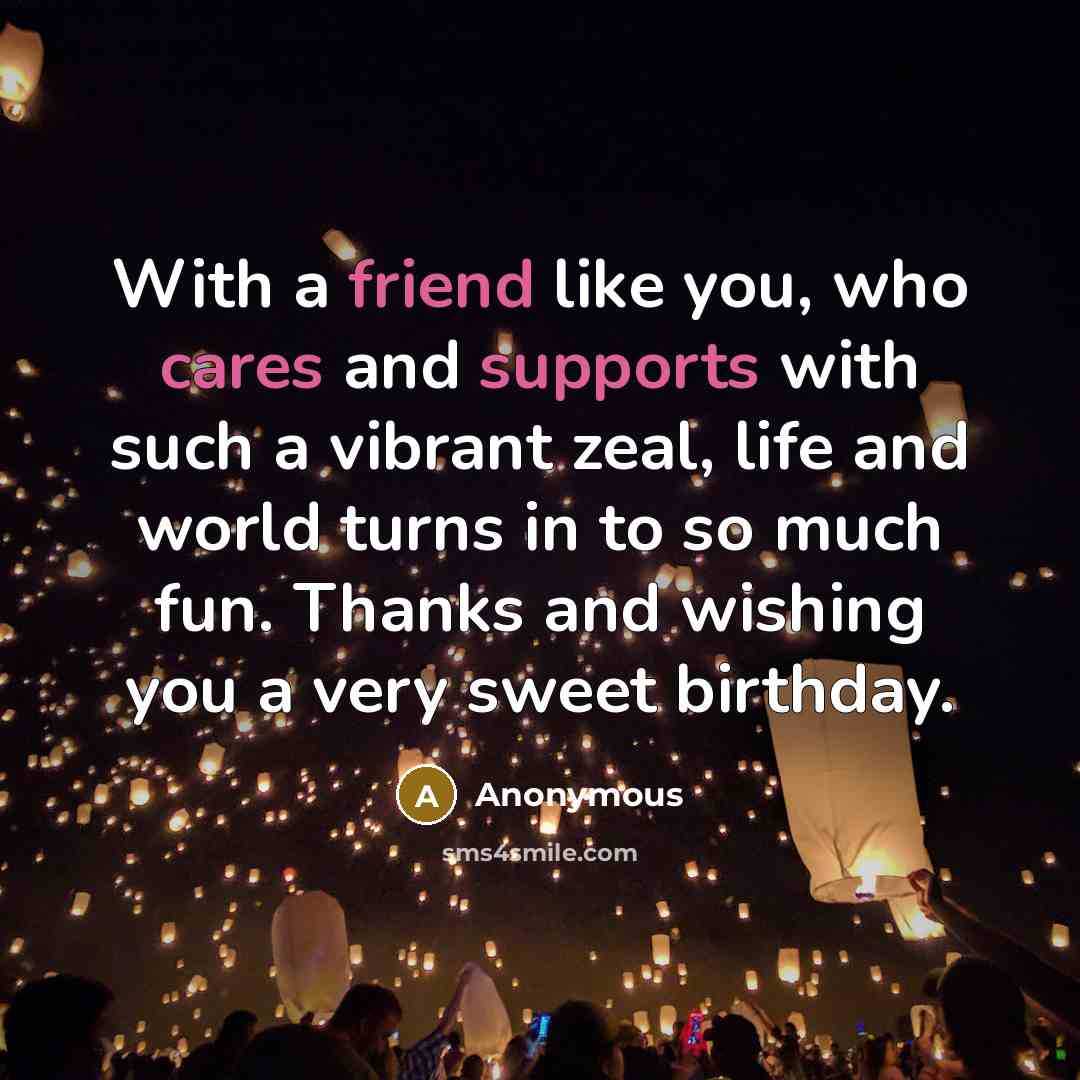 “With a friend like you, who cares and supports with such a vibrant zeal, life and world turns in to so much fun. Thanks and wishing you a very sweet birthday.” quote by Anonymous