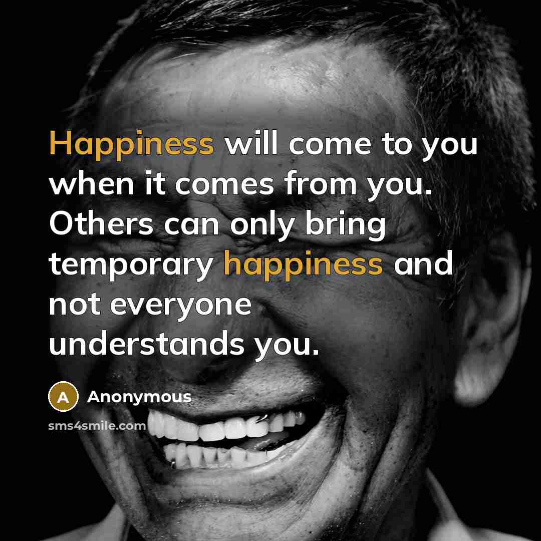 “Happiness will come to you when it comes from you. Others can only bring temporary happiness and not everyone understands you.” quote by Anonymous