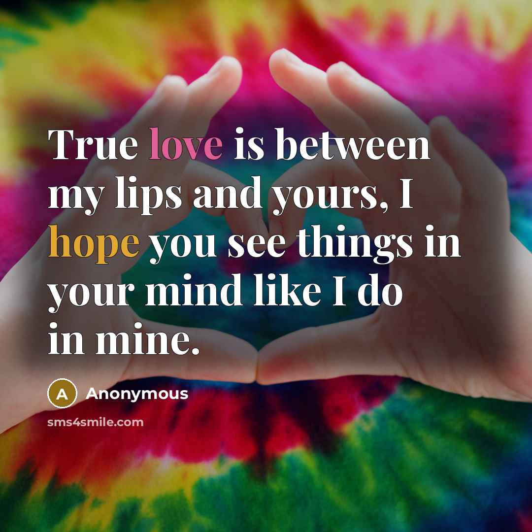 “True love is between my lips and yours, I hope you see things in your mind like I do in mine.” quote by Anonymous
