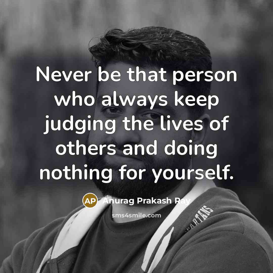 “Never be that person who always keep judging the lives of others and doing nothing for yourself.” quote by Anurag Prakash Ray
