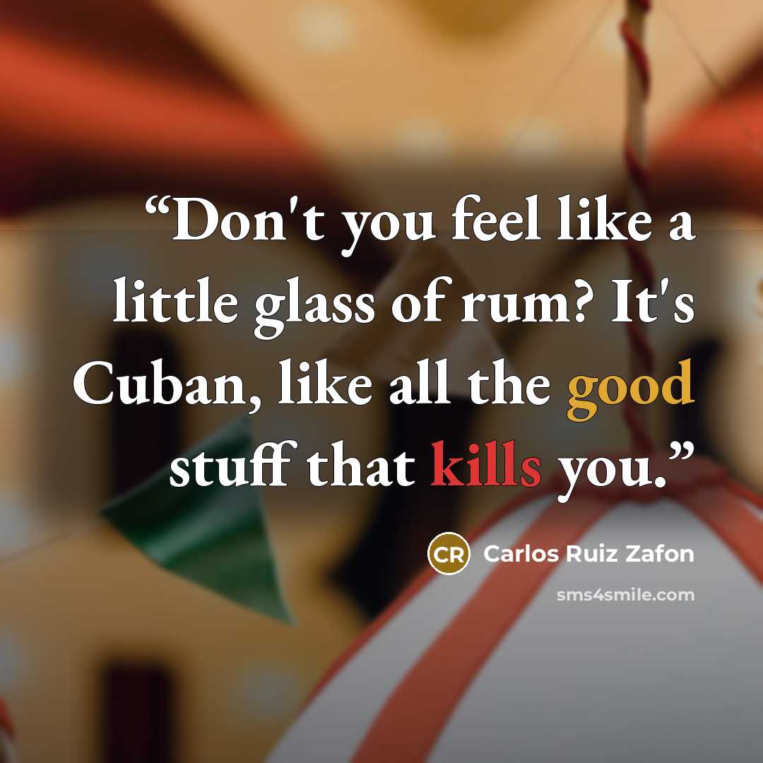 “Don't you feel like a little glass of rum? It's Cuban, like all the good stuff that kills you.” quote by Carlos Ruiz Zafón