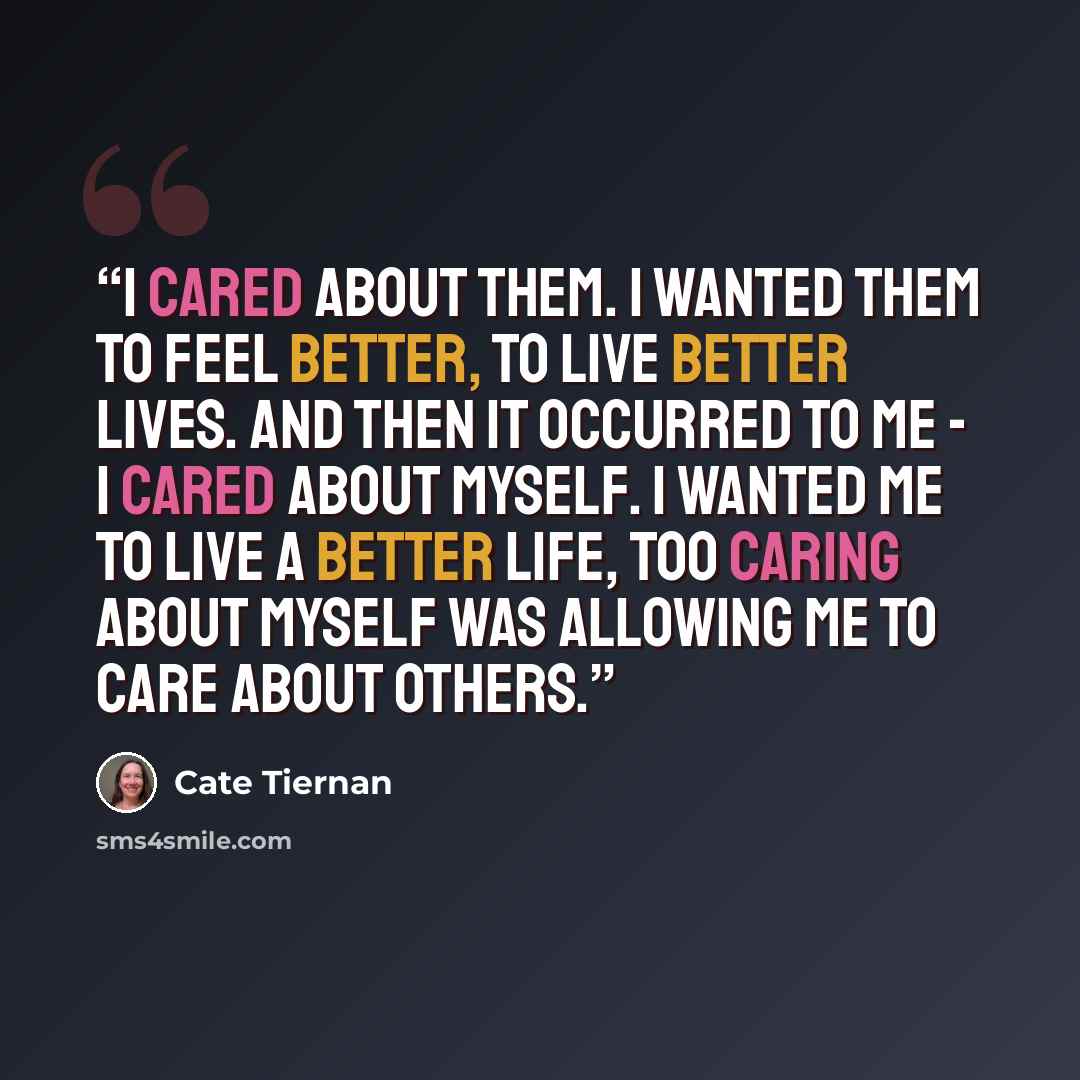“I cared about them. I wanted them to feel better, to live better lives. And then it occurred to me - I cared about myself. I wanted me to live a better life, too Caring about myself was allowing me to care about others.” quote by Cate Tiernan