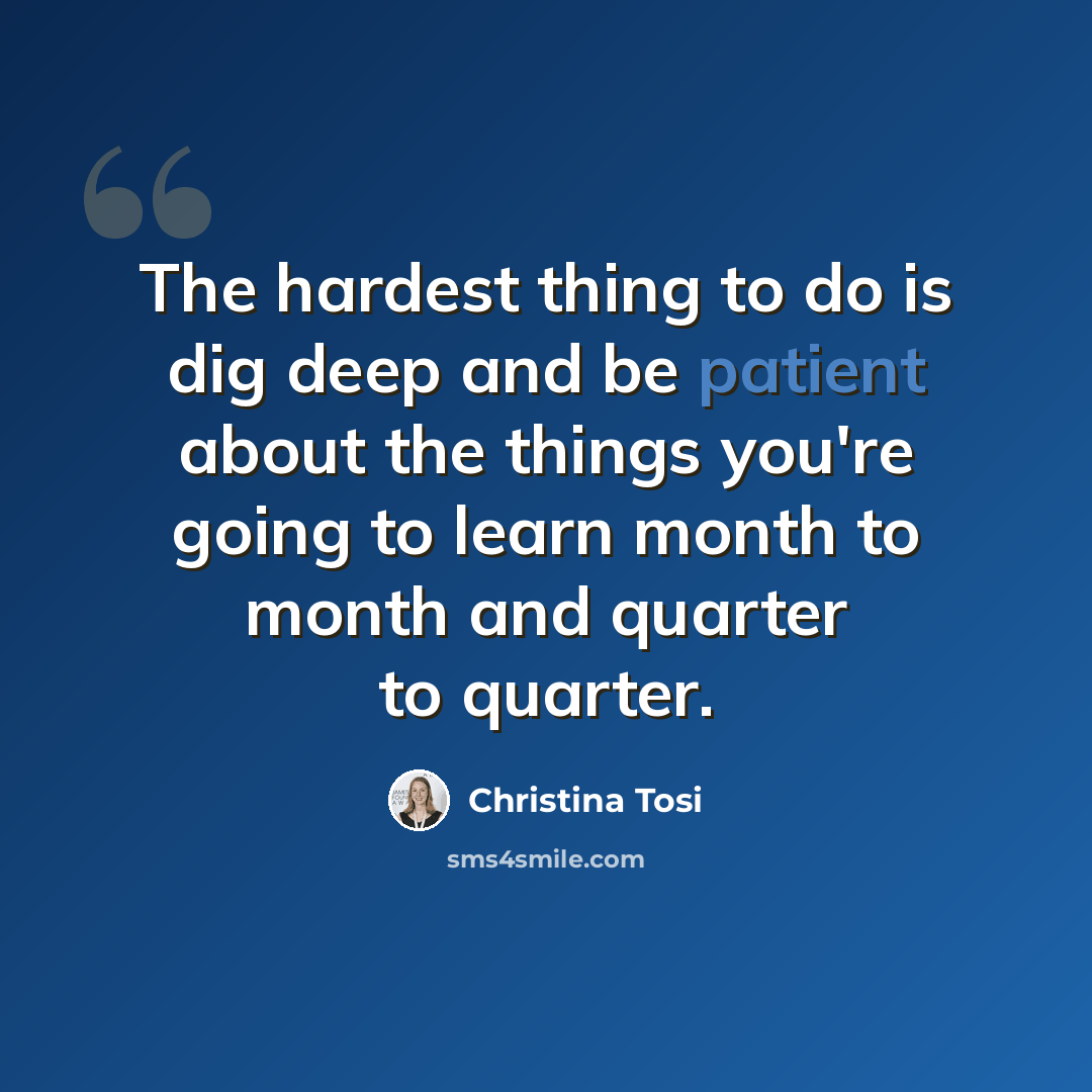 “The hardest thing to do is dig deep and be patient about the things you're going to learn month to month and quarter to quarter.” quote by Christina Tosi