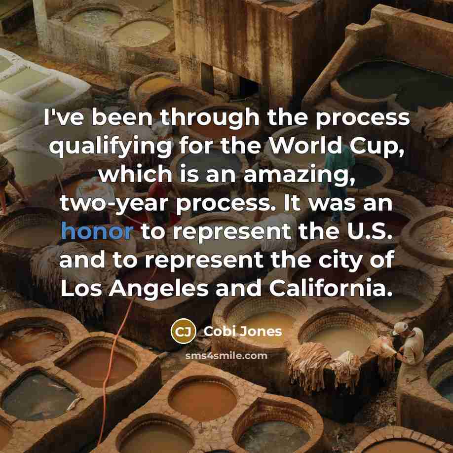 “I've been through the process qualifying for the World Cup, which is an amazing, two-year process. It was an honor to represent the U.S. and to represent the city of Los Angeles and California.” quote by Cobi Jones