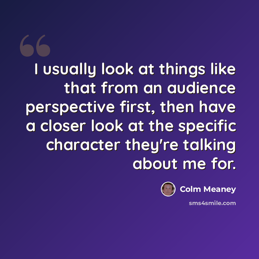 “I usually look at things like that from an audience perspective first, then have a closer look at the specific character they're talking about me for.” quote by Colm Meaney