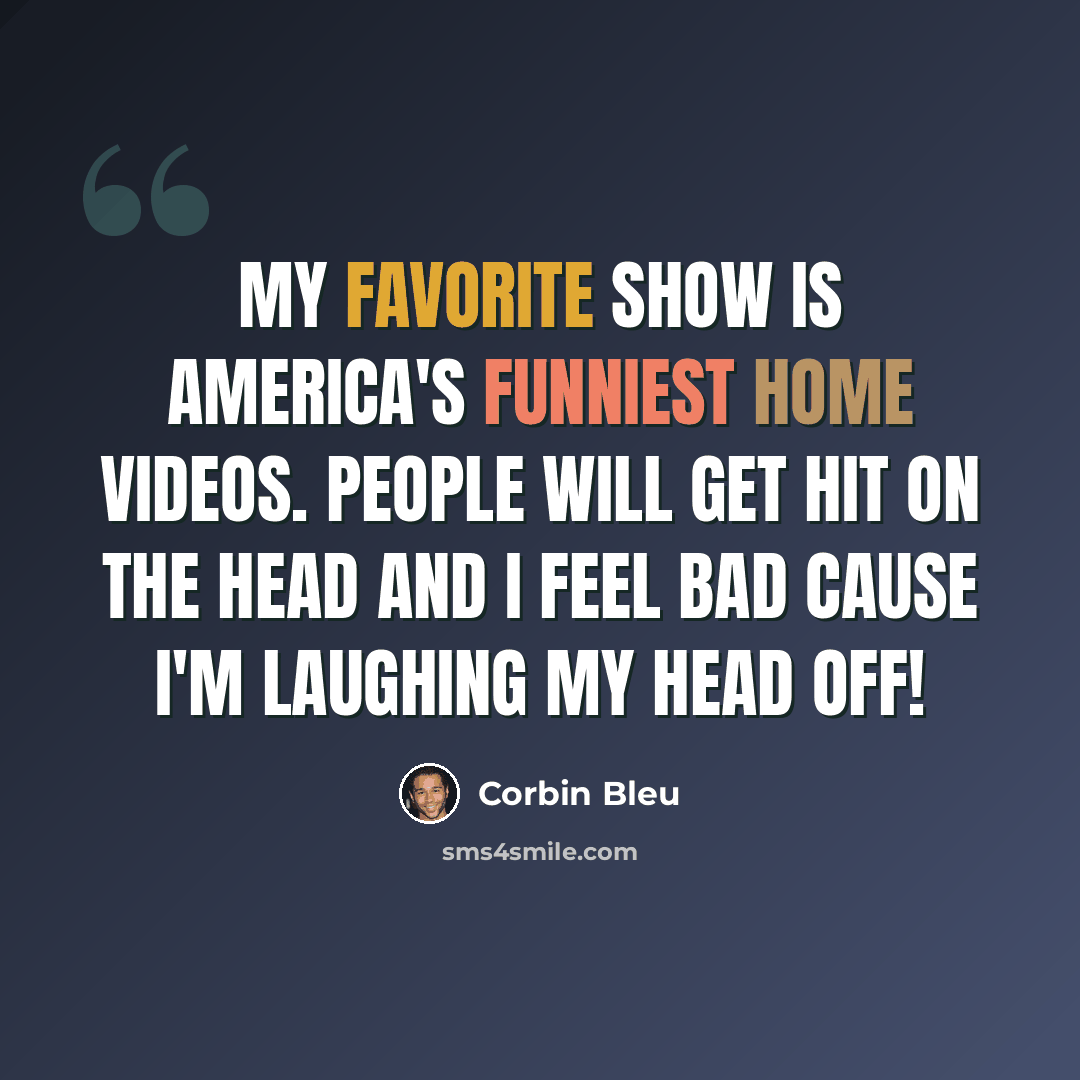 “My favorite show is America's Funniest Home Videos. People will get hit on the head and I feel bad cause I'm laughing my head off!” quote by Corbin Bleu