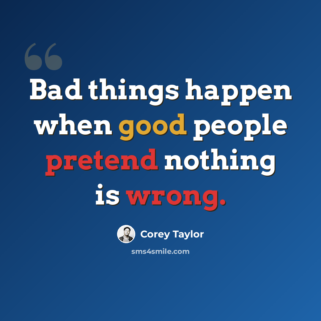 “Bad things happen when good people pretend nothing is wrong.” quote by Corey Taylor