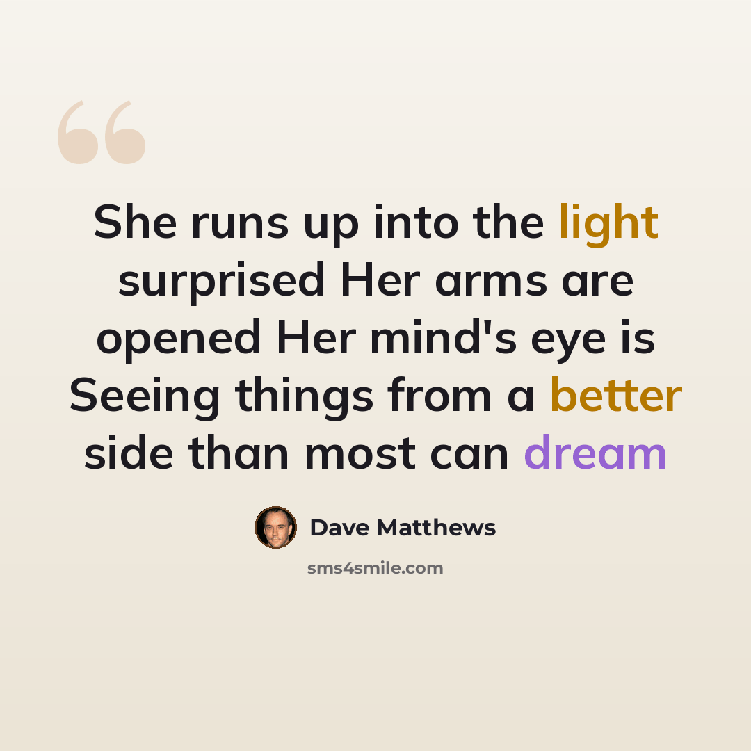 “She runs up into the light surprised Her arms are opened Her mind's eye is Seeing things from a better side than most can dream” quote by Dave Matthews