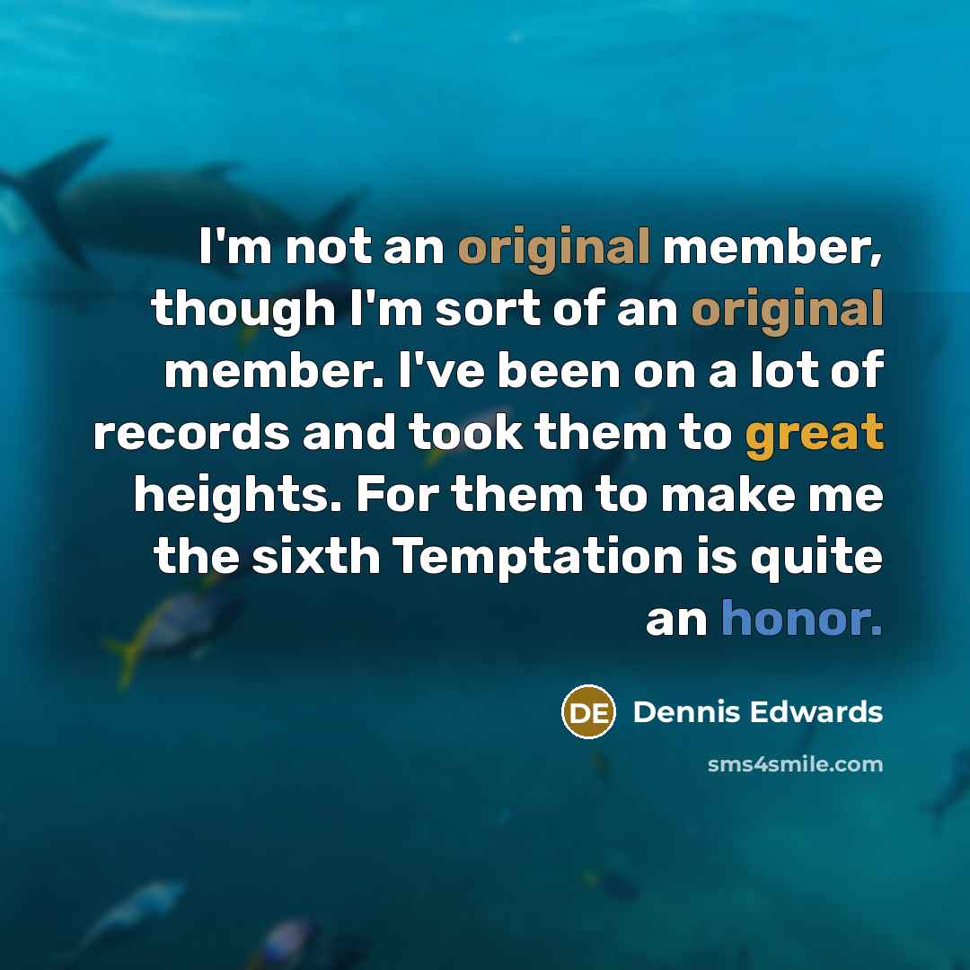 “I'm not an original member, though I'm sort of an original member. I've been on a lot of records and took them to great heights. For them to make me the sixth Temptation is quite an honor.” quote by Dennis Edwards