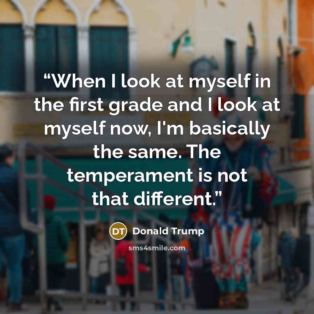 “When I look at myself in the first grade and I look at myself now, I'm basically the same. The temperament is not that different.” quote by Donald Trump