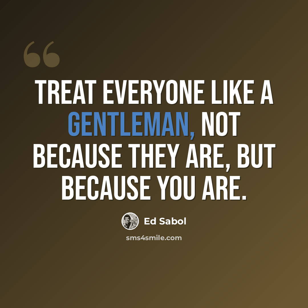 “Treat everyone like a gentleman, not because they are, but because you are.” quote by Ed Sabol