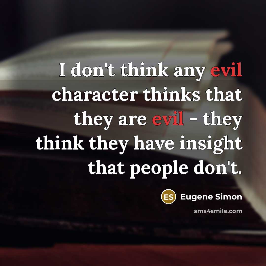 “I don't think any evil character thinks that they are evil - they think they have insight that people don't.” quote by Eugene Simon