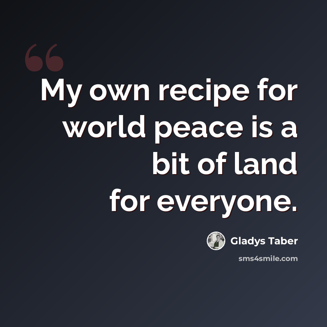 “My own recipe for world peace is a bit of land for everyone.” quote by Gladys Taber