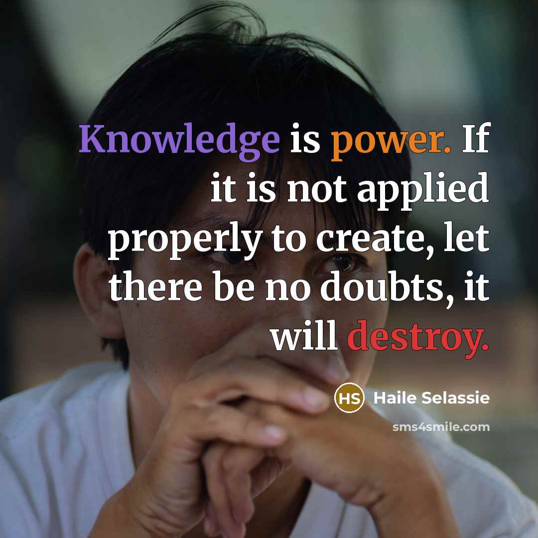 “Knowledge is power. If it is not applied properly to create, let there be no doubts, it will destroy.” quote by Haile Selassie