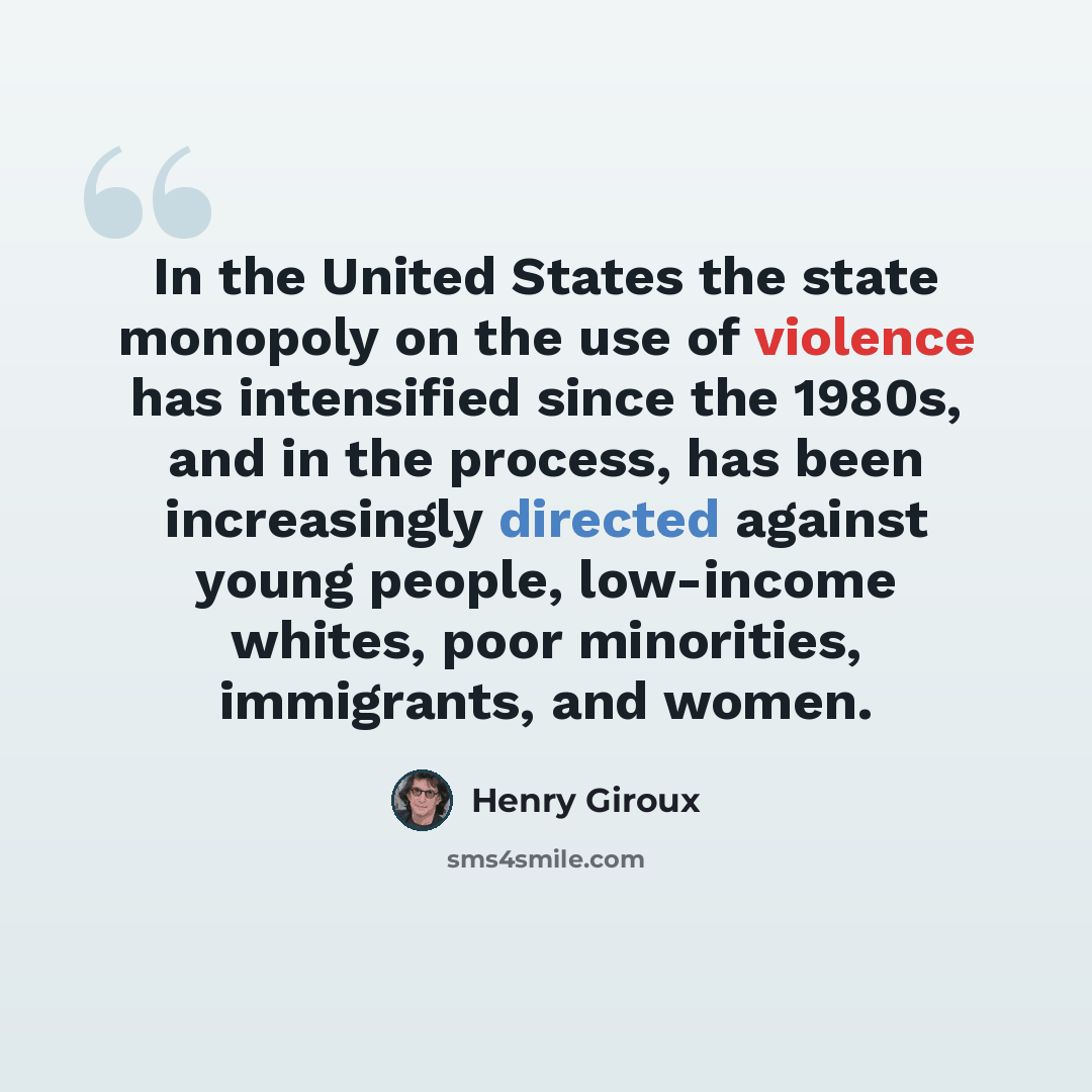 “In the United States the state monopoly on the use of violence has intensified since the 1980s, and in the process, has been increasingly directed against young people, low-income whites, poor minorities, immigrants, and women.” quote by Henry Giroux