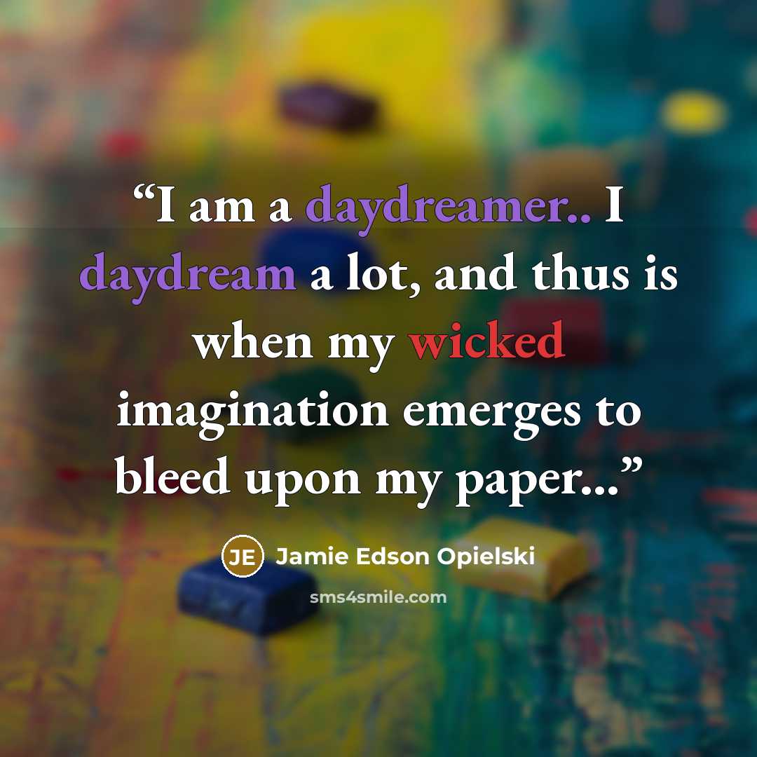 “I am a daydreamer.. I daydream a lot, and thus is when my wicked imagination emerges to bleed upon my paper...” quote by Jamie Edson Opielski