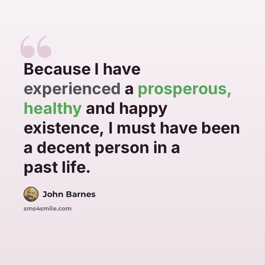 “Because I have experienced a prosperous, healthy and happy existence, I must have been a decent person in a past life.” quote by John Barnes