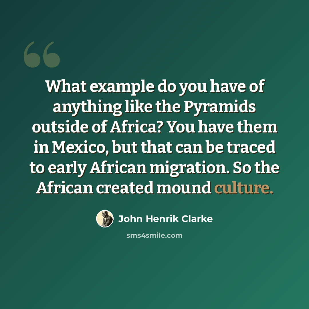 “What example do you have of anything like the Pyramids outside of Africa? You have them in Mexico, but that can be traced to early African migration. So the African created mound culture.” quote by John Henrik Clarke