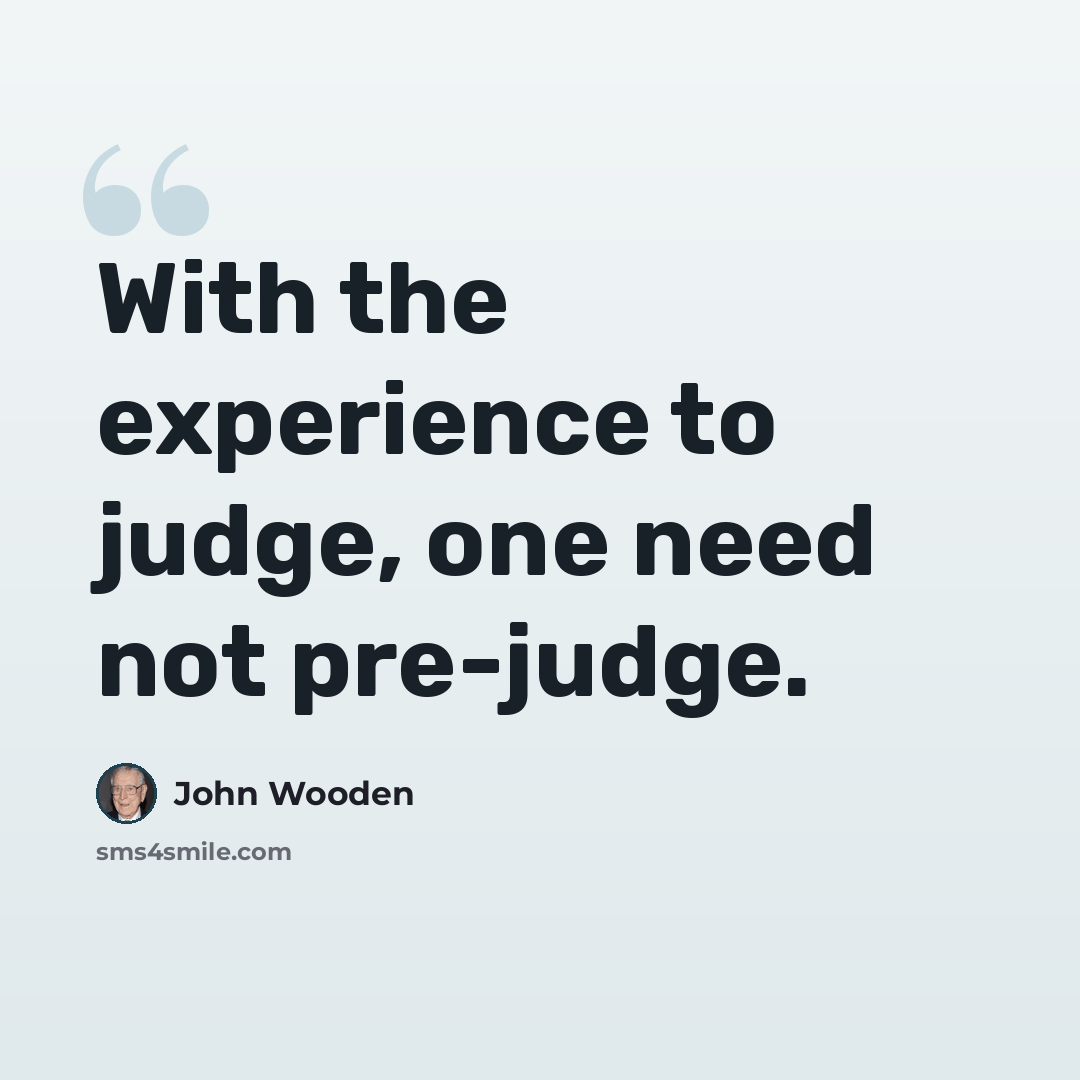 “With the experience to judge, one need not pre-judge.” quote by John Wooden