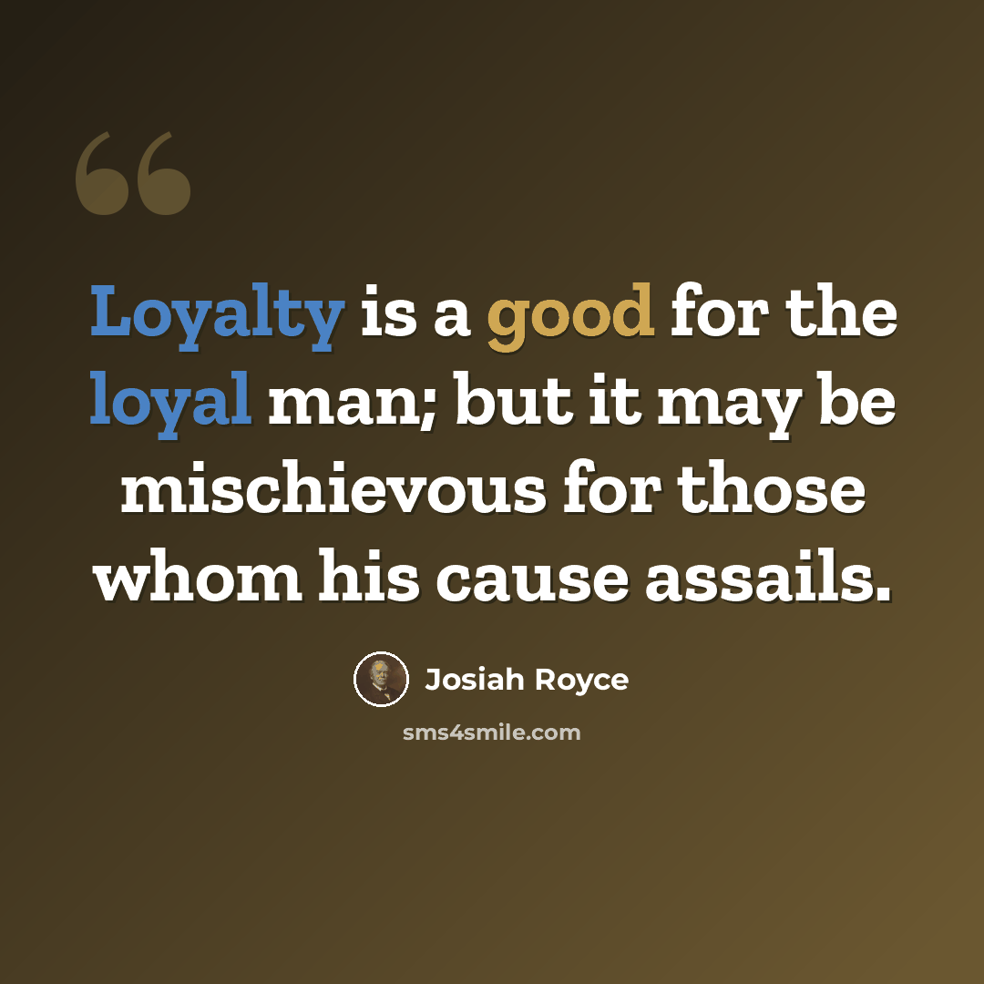 “Loyalty is a good for the loyal man; but it may be mischievous for those whom his cause assails.” quote by Josiah Royce