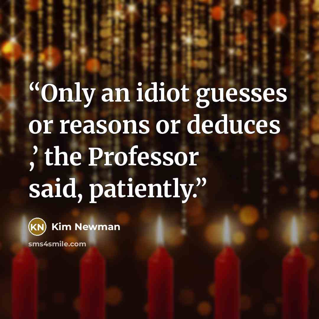 “Only an idiot guesses or reasons or deduces ,’ the Professor said, patiently.” quote by Kim Newman