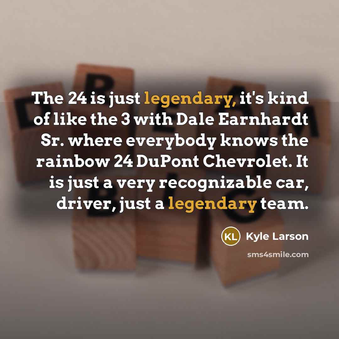 “The 24 is just legendary, it's kind of like the 3 with Dale Earnhardt Sr. where everybody knows the rainbow 24 DuPont Chevrolet. It is just a very recognizable car, driver, just a legendary team.” quote by Kyle Larson
