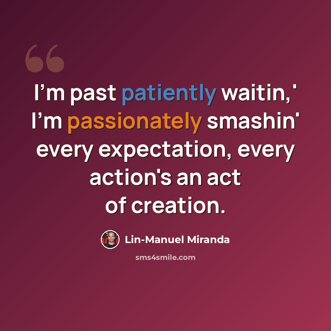 “I'm past patiently waitin,' I'm passionately smashin' every expectation, every action's an act of creation.” quote by Lin-Manuel Miranda