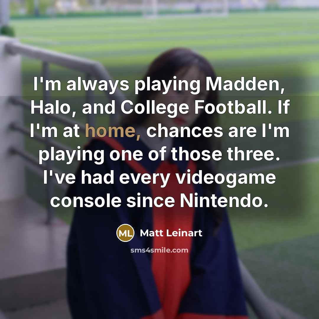 “I'm always playing Madden, Halo, and College Football. If I'm at home, chances are I'm playing one of those three. I've had every videogame console since Nintendo.” quote by Matt Leinart