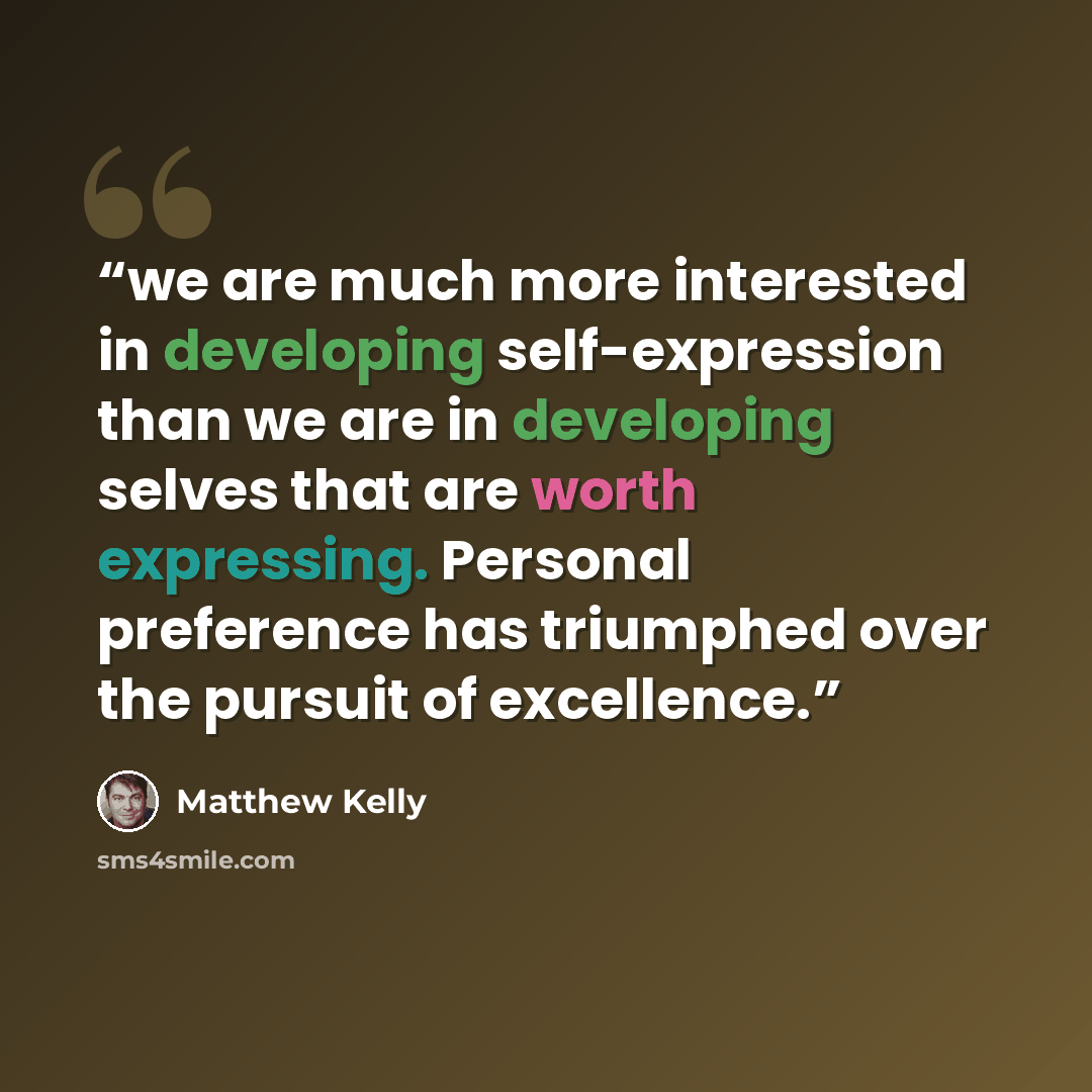 “we are much more interested in developing self-expression than we are in developing selves that are worth expressing. Personal preference has triumphed over the pursuit of excellence.” quote by Matthew Kelly