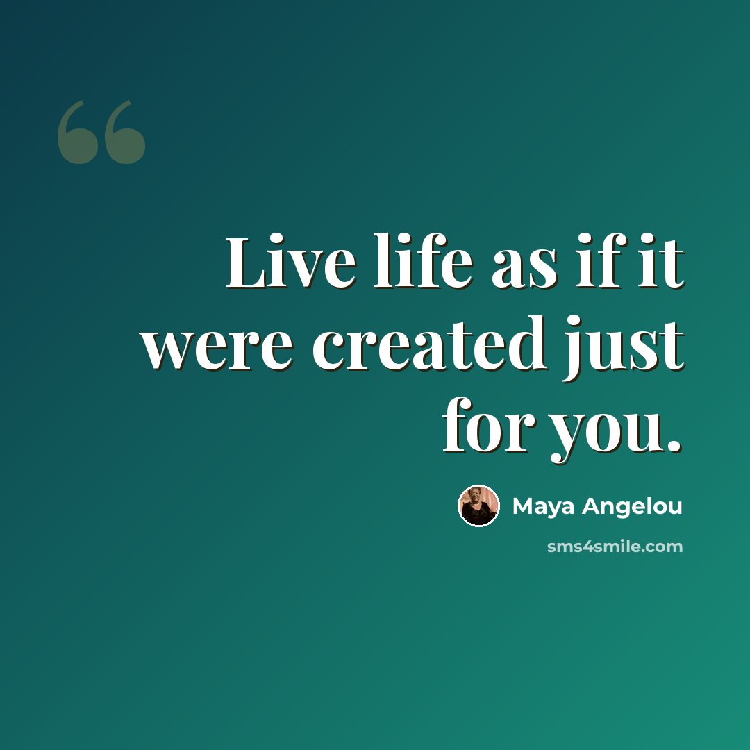 “Live life as if it were created just for you.” quote by Maya Angelou