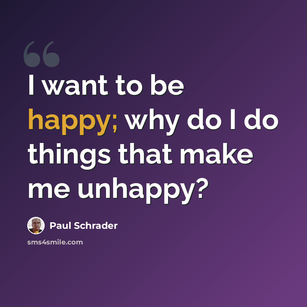 “I want to be happy; why do I do things that make me unhappy?” quote by Paul Schrader