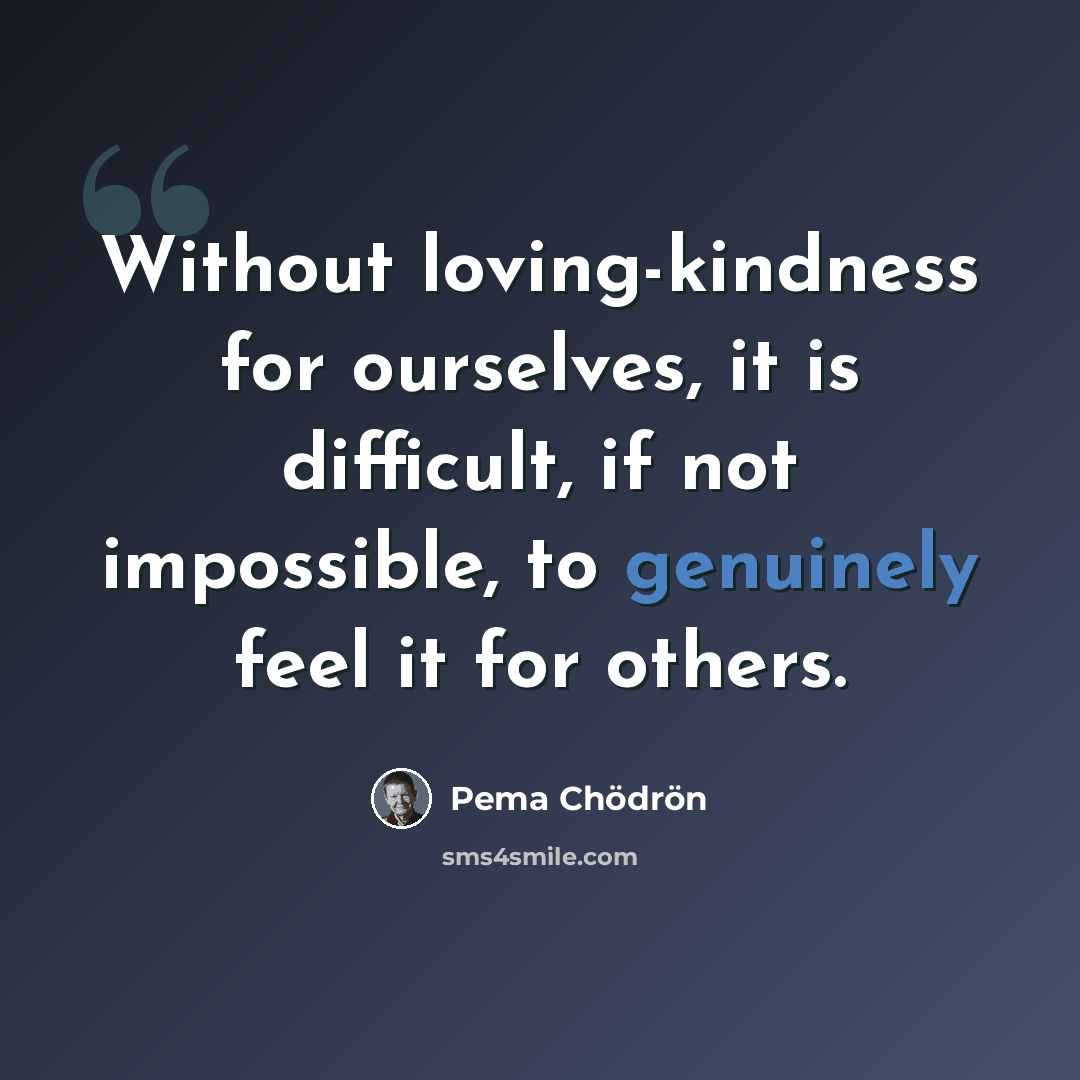 “Without loving-kindness for ourselves, it is difficult, if not impossible, to genuinely feel it for others.” quote by Pema Chodron
