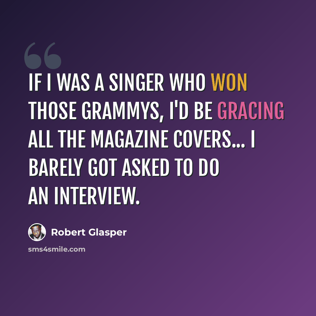 “If I was a singer who won those Grammys, I'd be gracing all the magazine covers... I barely got asked to do an interview.” quote by Robert Glasper