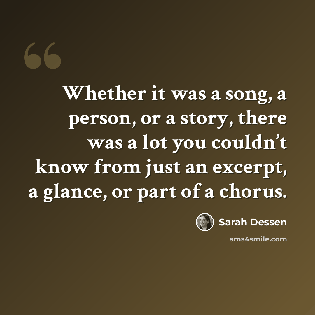 “Whether it was a song, a person, or a story, there was a lot you couldn’t know from just an excerpt, a glance, or part of a chorus.” quote by Sarah Dessen